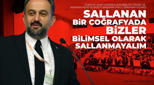 Türkiye Kent Konseyleri Birliği Başkanı Halil İbrahim Yılmaz: Sallanan bir coğrafyada bizler bilimsel olarak sallanmayalım